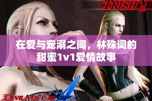 在爱与宠溺之间，林殊词的甜蜜1v1爱情故事