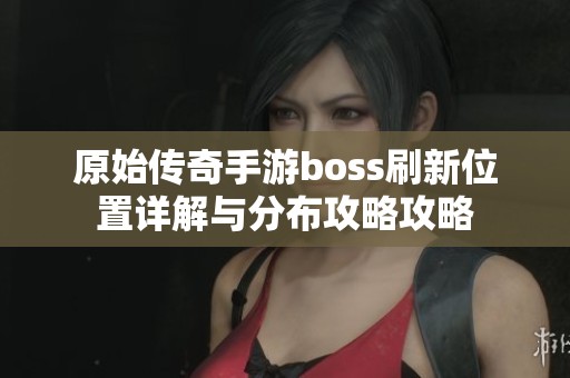 原始传奇手游boss刷新位置详解与分布攻略攻略