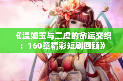 《温如玉与二虎的命运交织：160章精彩短剧回顾》