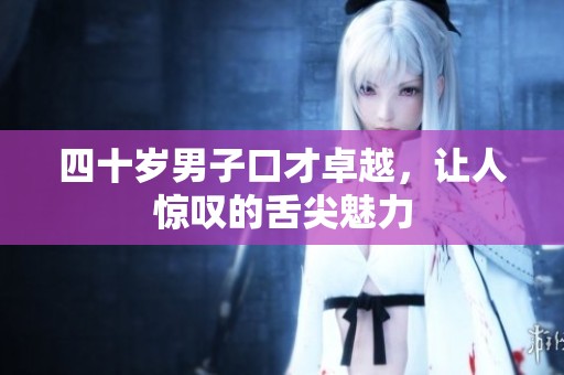 四十岁男子口才卓越，让人惊叹的舌尖魅力