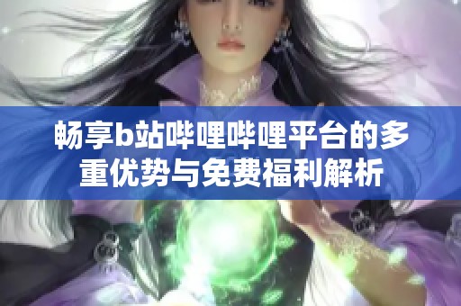 畅享b站哔哩哔哩平台的多重优势与免费福利解析