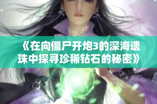 《在向僵尸开炮3的深海遗珠中探寻珍稀钻石的秘密》