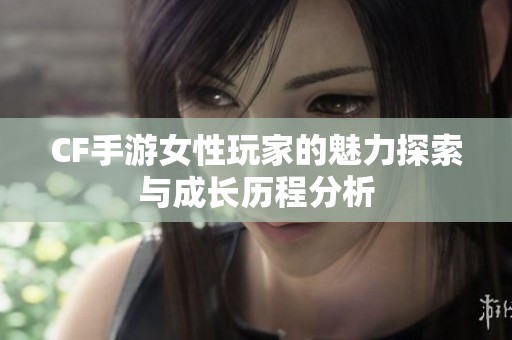 CF手游女性玩家的魅力探索与成长历程分析