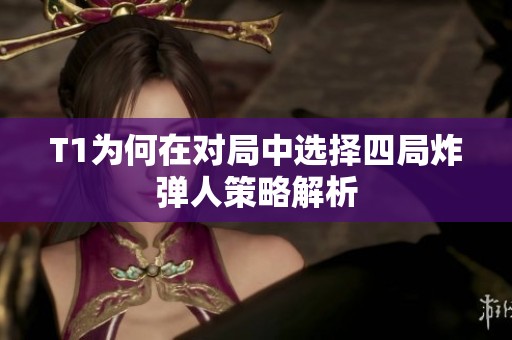 T1为何在对局中选择四局炸弹人策略解析