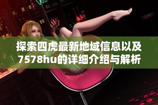 探索四虎最新地域信息以及7578hu的详细介绍与解析