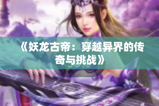 《妖龙古帝：穿越异界的传奇与挑战》