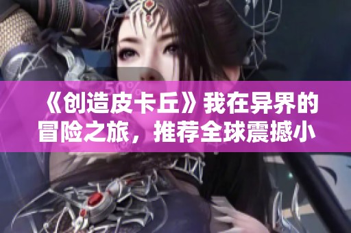 《创造皮卡丘》我在异界的冒险之旅，推荐全球震撼小说佳作