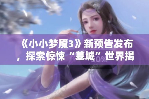 《小小梦魇3》新预告发布，探索惊悚“墓城”世界揭秘
