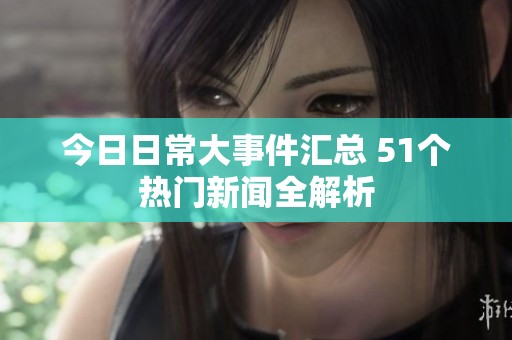 今日日常大事件汇总 51个热门新闻全解析