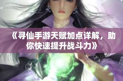 《寻仙手游天赋加点详解，助你快速提升战斗力》
