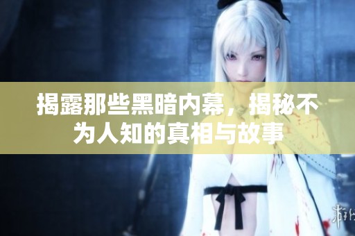 揭露那些黑暗内幕，揭秘不为人知的真相与故事