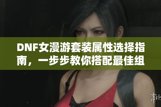 DNF女漫游套装属性选择指南，一步步教你搭配最佳组合