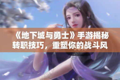 《地下城与勇士》手游揭秘转职技巧，重塑你的战斗风格与灵魂
