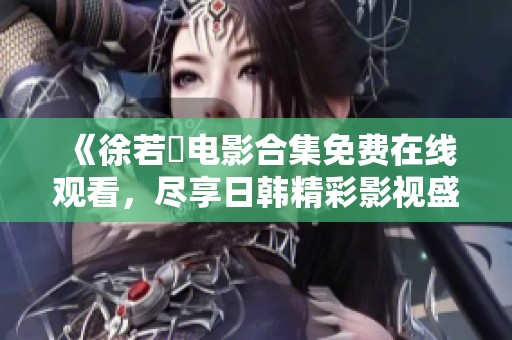 《徐若瑄电影合集免费在线观看，尽享日韩精彩影视盛宴》