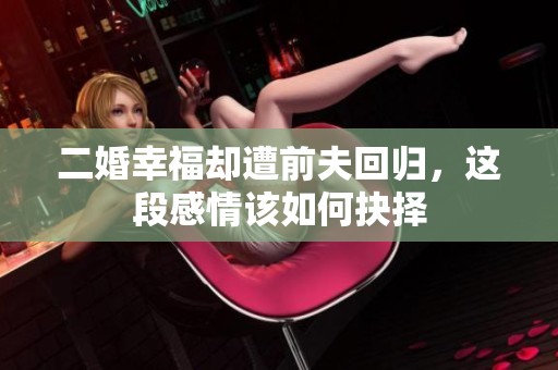 二婚幸福却遭前夫回归，这段感情该如何抉择