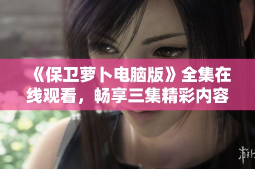 《保卫萝卜电脑版》全集在线观看，畅享三集精彩内容