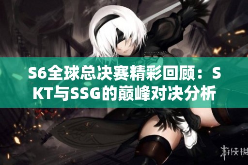 S6全球总决赛精彩回顾：SKT与SSG的巅峰对决分析