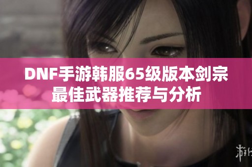 DNF手游韩服65级版本剑宗最佳武器推荐与分析
