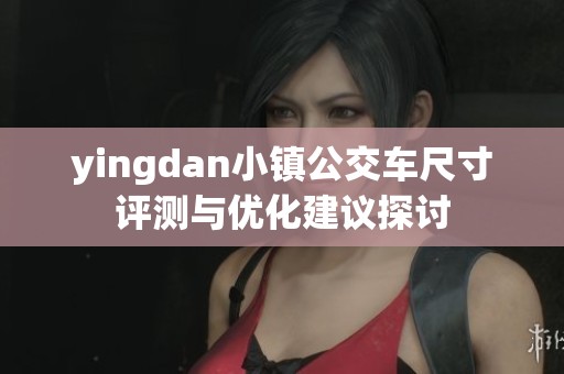 yingdan小镇公交车尺寸评测与优化建议探讨
