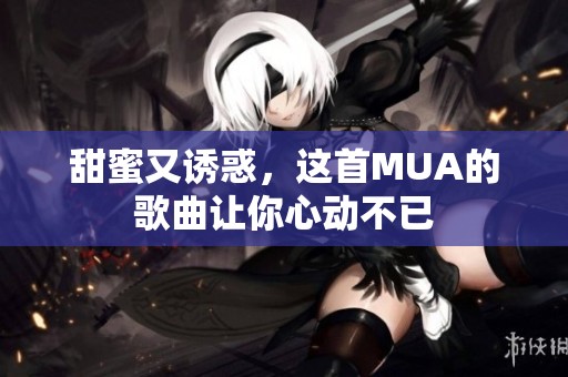 甜蜜又诱惑，这首MUA的歌曲让你心动不已