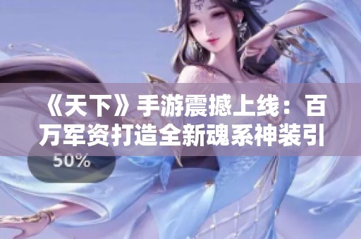《天下》手游震撼上线：百万军资打造全新魂系神装引发热议