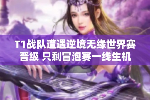 T1战队遭遇逆境无缘世界赛晋级 只剩冒泡赛一线生机