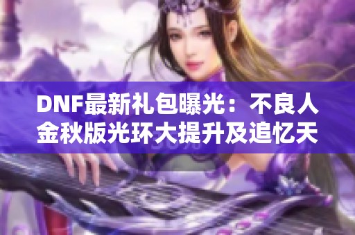DNF最新礼包曝光：不良人金秋版光环大提升及追忆天重功能解析
