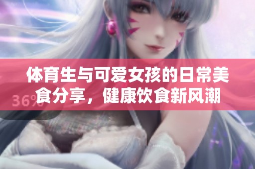 体育生与可爱女孩的日常美食分享，健康饮食新风潮