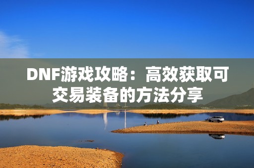 DNF游戏攻略：高效获取可交易装备的方法分享
