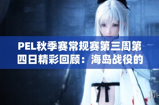 PEL秋季赛常规赛第三周第四日精彩回顾：海岛战役的巅峰对决