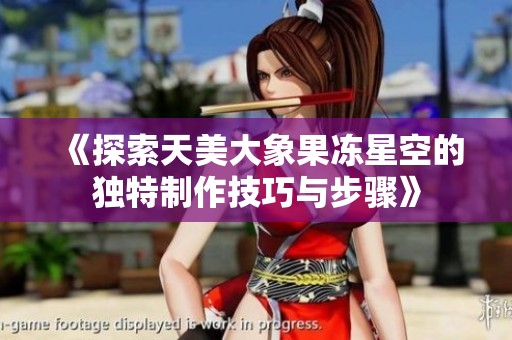 《探索天美大象果冻星空的独特制作技巧与步骤》