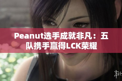 Peanut选手成就非凡：五队携手赢得LCK荣耀