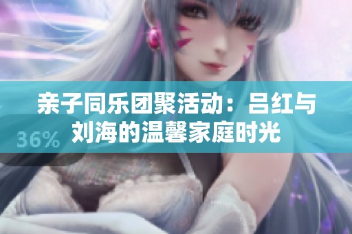 亲子同乐团聚活动：吕红与刘海的温馨家庭时光