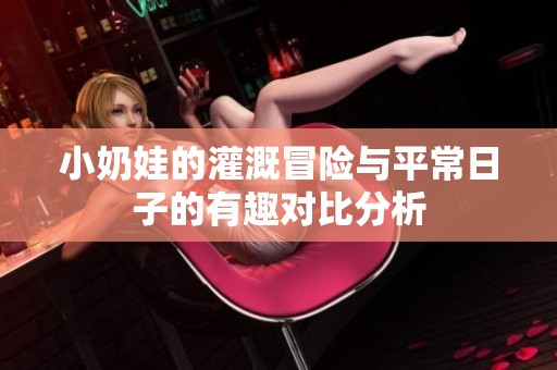 小奶娃的灌溉冒险与平常日子的有趣对比分析