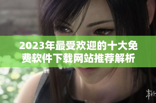 2023年最受欢迎的十大免费软件下载网站推荐解析