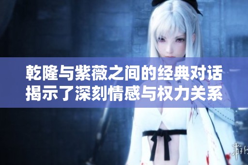 乾隆与紫薇之间的经典对话揭示了深刻情感与权力关系