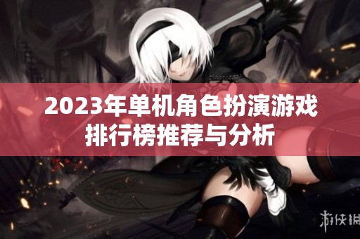 2023年单机角色扮演游戏排行榜推荐与分析 2023年单机角色扮演游戏排行榜推荐与分析