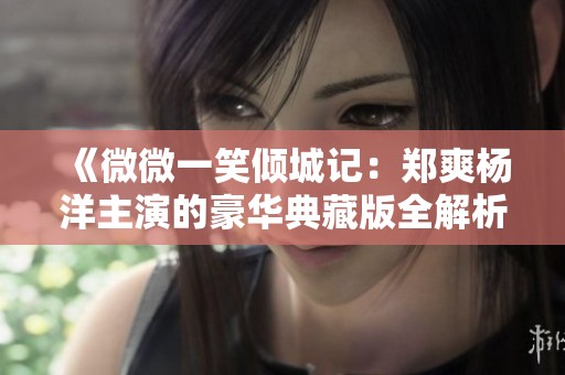 《微微一笑倾城记：郑爽杨洋主演的豪华典藏版全解析》