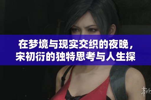 在梦境与现实交织的夜晚，宋初衍的独特思考与人生探索