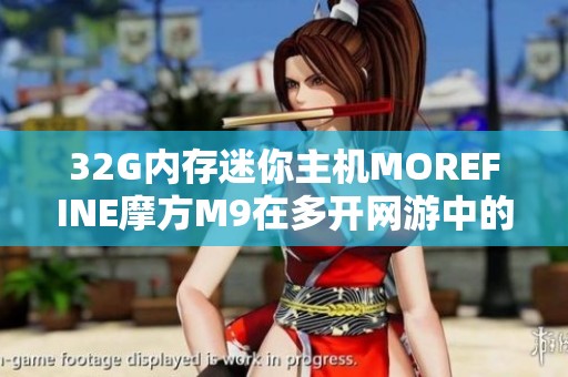 32G内存迷你主机MOREFINE摩方M9在多开网游中的性能分析与体验分享