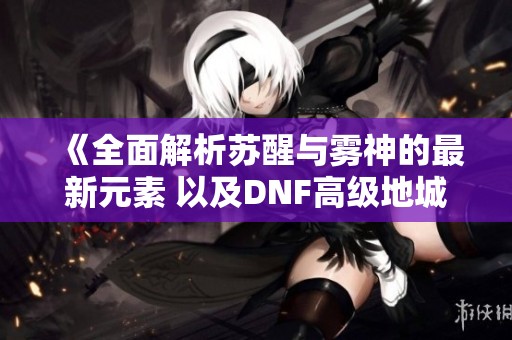 《全面解析苏醒与雾神的最新元素 以及DNF高级地城优化方案》