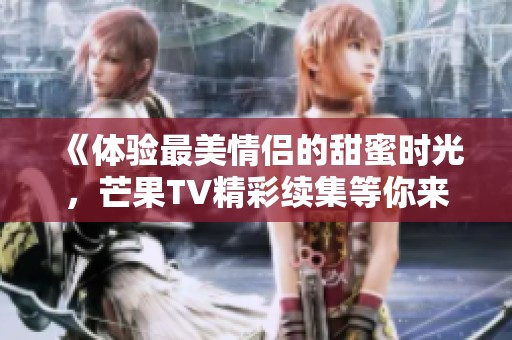 《体验最美情侣的甜蜜时光，芒果TV精彩续集等你来看》