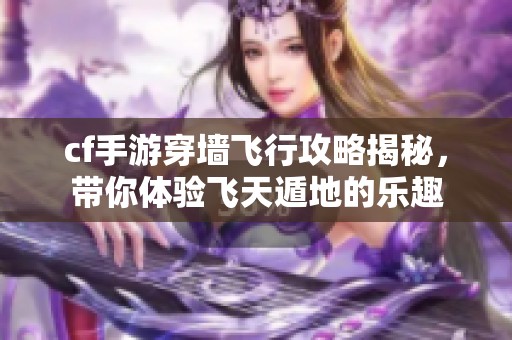 cf手游穿墙飞行攻略揭秘，带你体验飞天遁地的乐趣