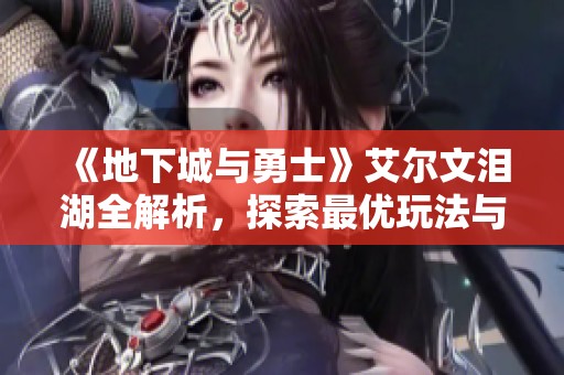《地下城与勇士》艾尔文泪湖全解析，探索最优玩法与技巧