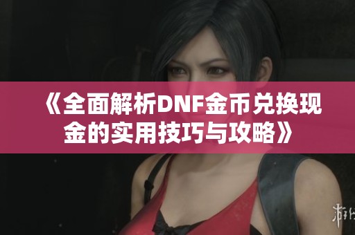 《全面解析DNF金币兑换现金的实用技巧与攻略》