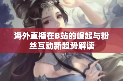 海外直播在B站的崛起与粉丝互动新趋势解读