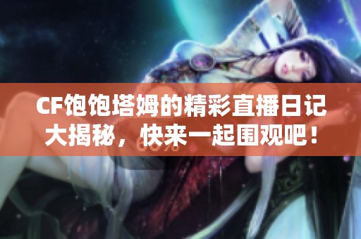 CF饱饱塔姆的精彩直播日记大揭秘，快来一起围观吧！