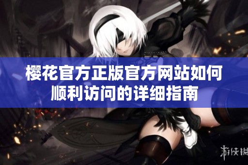 樱花官方正版官方网站如何顺利访问的详细指南