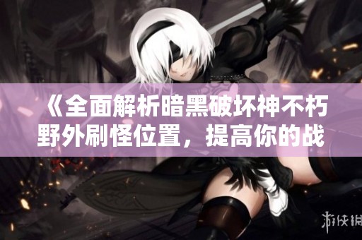 《全面解析暗黑破坏神不朽野外刷怪位置，提高你的战斗力》