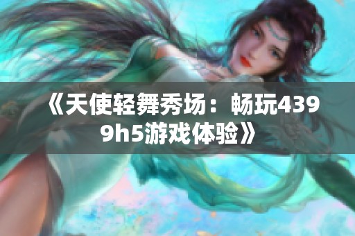 《天使轻舞秀场：畅玩4399h5游戏体验》
